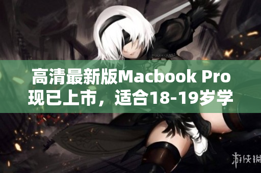 高清最新版Macbook Pro现已上市，适合18-19岁学生使用！