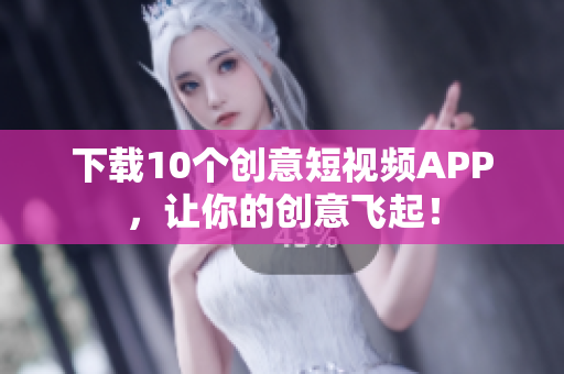 下载10个创意短视频APP，让你的创意飞起！