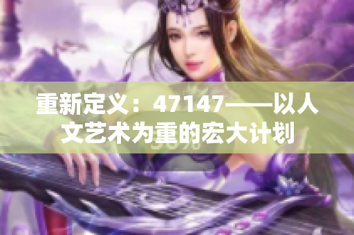 重新定义：47147——以人文艺术为重的宏大计划