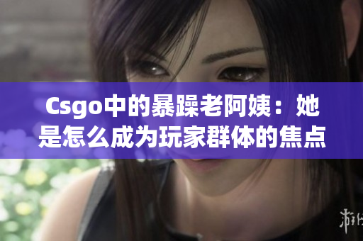 Csgo中的暴躁老阿姨：她是怎么成为玩家群体的焦点的？