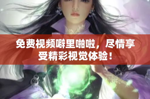 免费视频噼里啪啦，尽情享受精彩视觉体验！