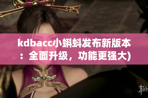 kdbacc小蝌蚪发布新版本：全面升级，功能更强大)