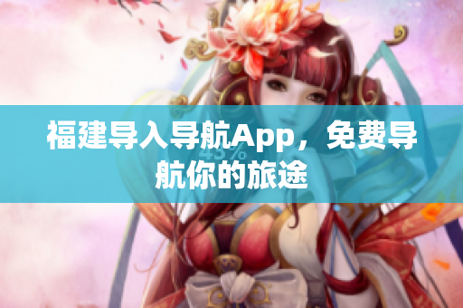 福建导入导航App，免费导航你的旅途
