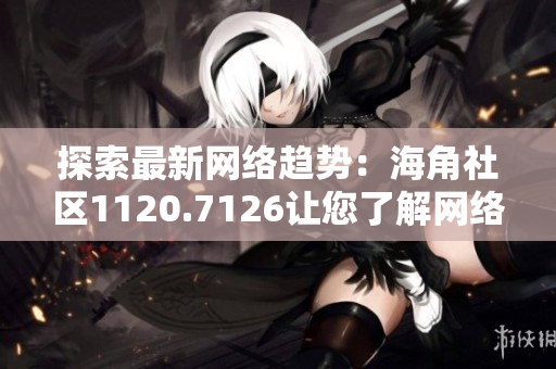 探索最新网络趋势：海角社区1120.7126让您了解网络优化技巧