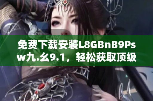 免费下载安装L8GBnB9Psw九.幺9.1，轻松获取顶级网络服务