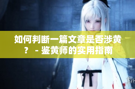 如何判断一篇文章是否涉黄？ - 鉴黄师的实用指南