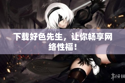 下载好色先生，让你畅享网络性福！