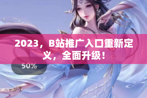 2023，B站推广入口重新定义，全面升级！
