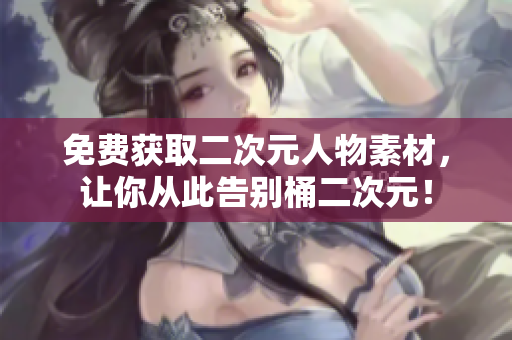 免费获取二次元人物素材，让你从此告别桶二次元！