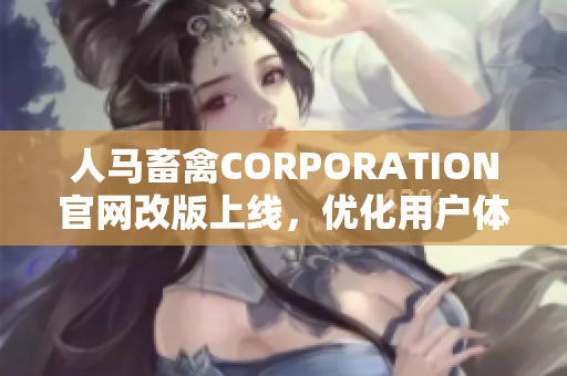 人马畜禽CORPORATION官网改版上线，优化用户体验！