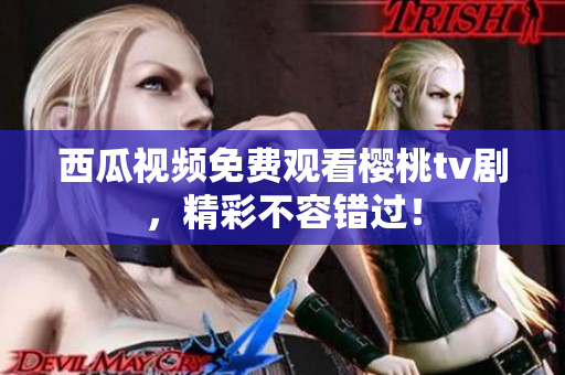 西瓜视频免费观看樱桃tv剧，精彩不容错过！
