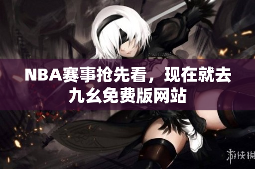 NBA赛事抢先看，现在就去九幺免费版网站
