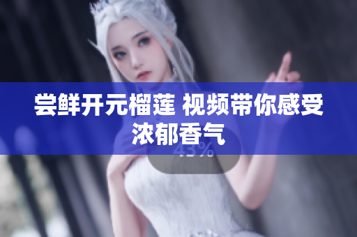 尝鲜开元榴莲 视频带你感受浓郁香气