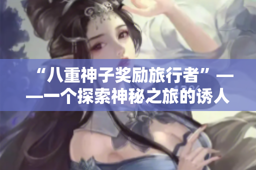 “八重神子奖励旅行者”——一个探索神秘之旅的诱人奖励