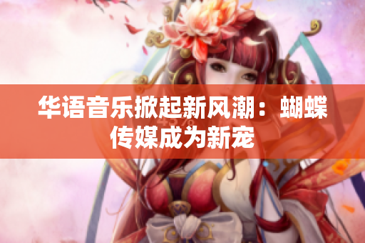 华语音乐掀起新风潮：蝴蝶传媒成为新宠