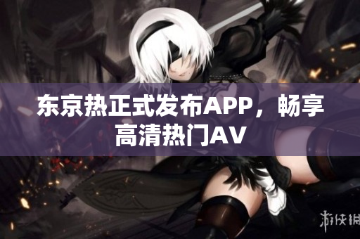 东京热正式发布APP，畅享高清热门AV