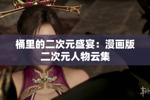桶里的二次元盛宴：漫画版二次元人物云集