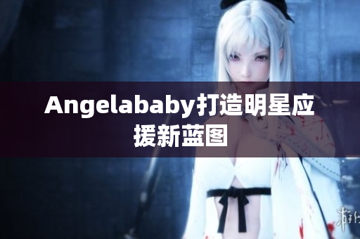Angelababy打造明星应援新蓝图