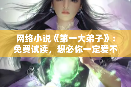 网络小说《第一大弟子》：免费试读，想必你一定爱不释手！