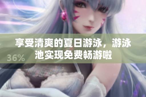 享受清爽的夏日游泳，游泳池实现免费畅游啦