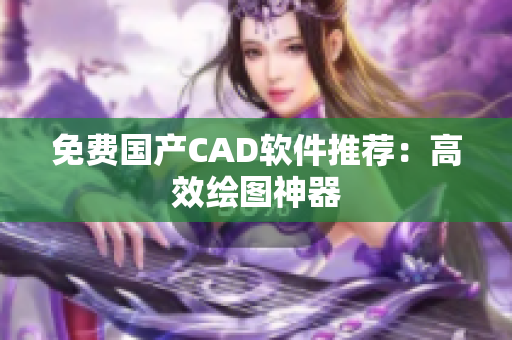 免费国产CAD软件推荐：高效绘图神器