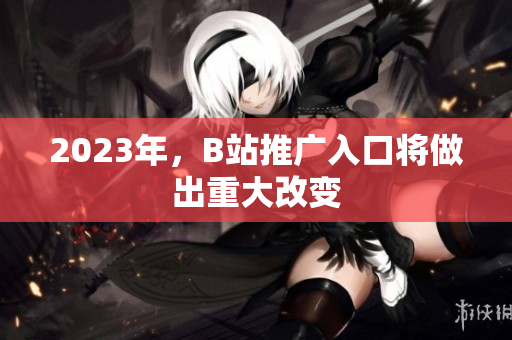 2023年，B站推广入口将做出重大改变