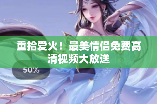 重拾爱火！最美情侣免费高清视频大放送