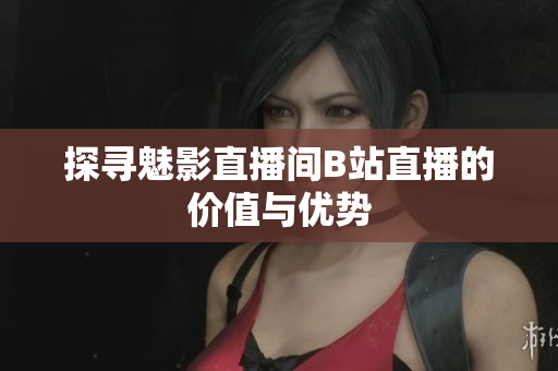 探寻魅影直播间B站直播的价值与优势
