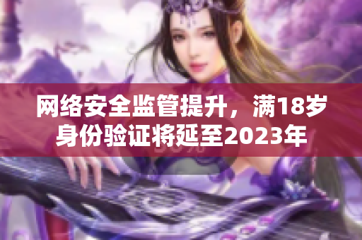网络安全监管提升，满18岁身份验证将延至2023年