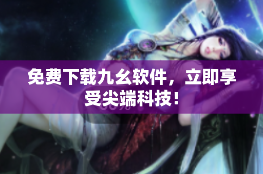 免费下载九幺软件，立即享受尖端科技！