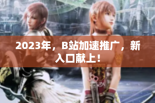 2023年，B站加速推广，新入口献上！