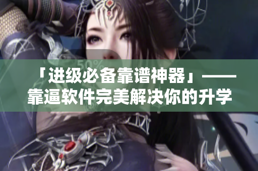 「进级必备靠谱神器」——靠逼软件完美解决你的升学需要
