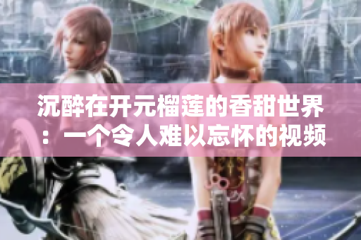 沉醉在开元榴莲的香甜世界：一个令人难以忘怀的视频