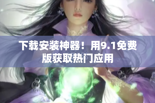 下载安装神器！用9.1免费版获取热门应用