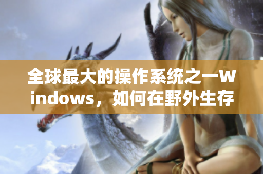 全球最大的操作系统之一Windows，如何在野外生存？