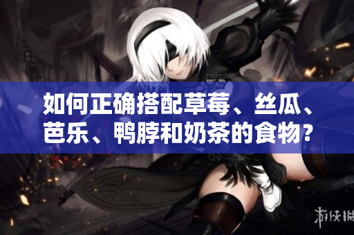 如何正确搭配草莓、丝瓜、芭乐、鸭脖和奶茶的食物？