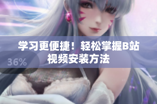 学习更便捷！轻松掌握B站视频安装方法