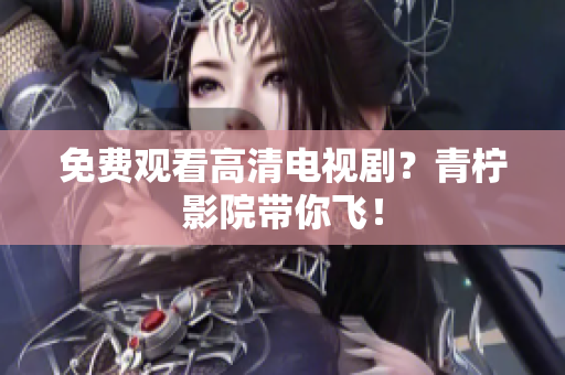 免费观看高清电视剧？青柠影院带你飞！