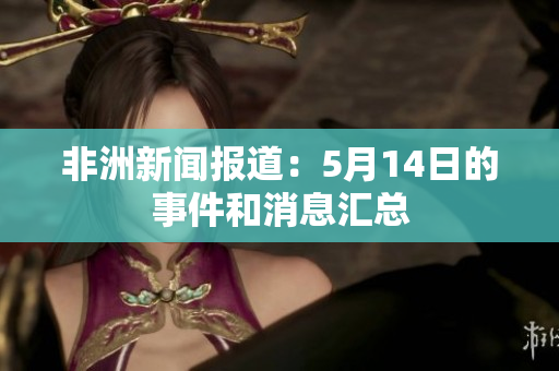 非洲新闻报道：5月14日的事件和消息汇总