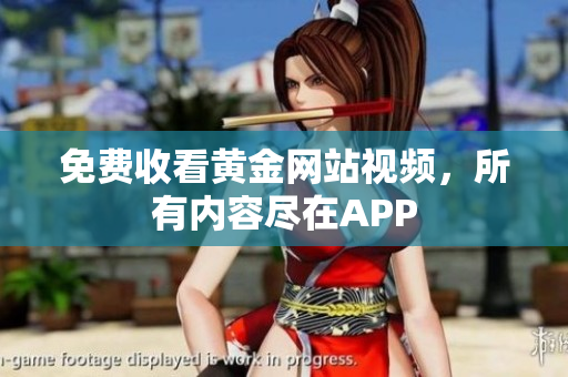 免费收看黄金网站视频，所有内容尽在APP