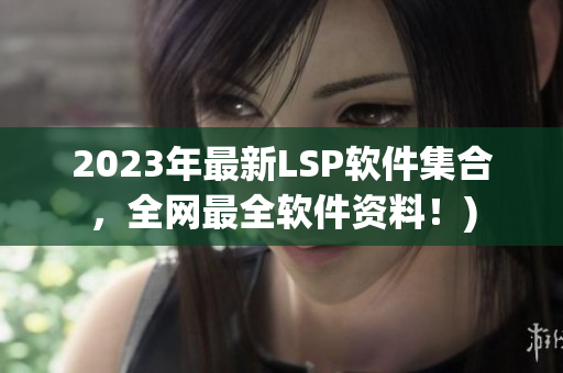 2023年最新LSP软件集合，全网最全软件资料！)