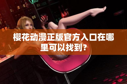 樱花动漫正版官方入口在哪里可以找到？
