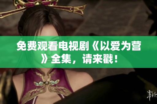 免费观看电视剧《以爱为营》全集，请来戳！