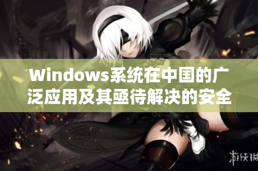 Windows系统在中国的广泛应用及其亟待解决的安全问题
