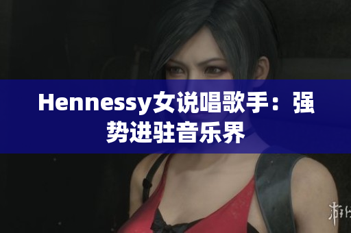 Hennessy女说唱歌手：强势进驻音乐界