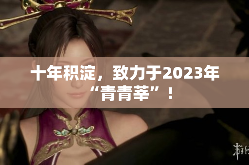 十年积淀，致力于2023年“青青莘”！