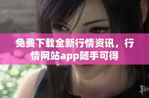 免费下载全新行情资讯，行情网站app随手可得