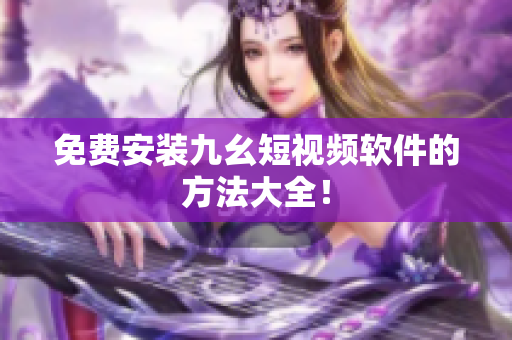 免费安装九幺短视频软件的方法大全！