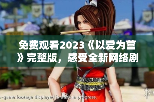 免费观看2023《以爱为营》完整版，感受全新网络剧制作水准