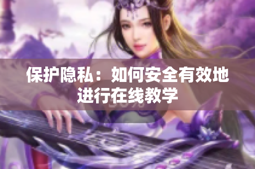保护隐私：如何安全有效地进行在线教学